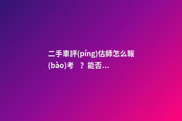 二手車評(píng)估師怎么報(bào)考？能否網(wǎng)上考試？